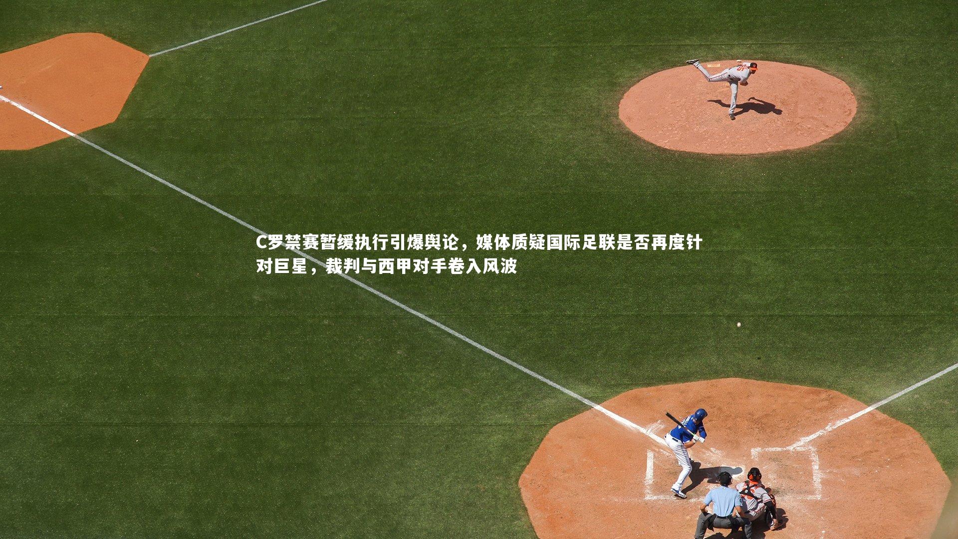 C罗禁赛暂缓执行引爆舆论，媒体质疑国际足联是否再度针对巨星，裁判与西甲对手卷入风波