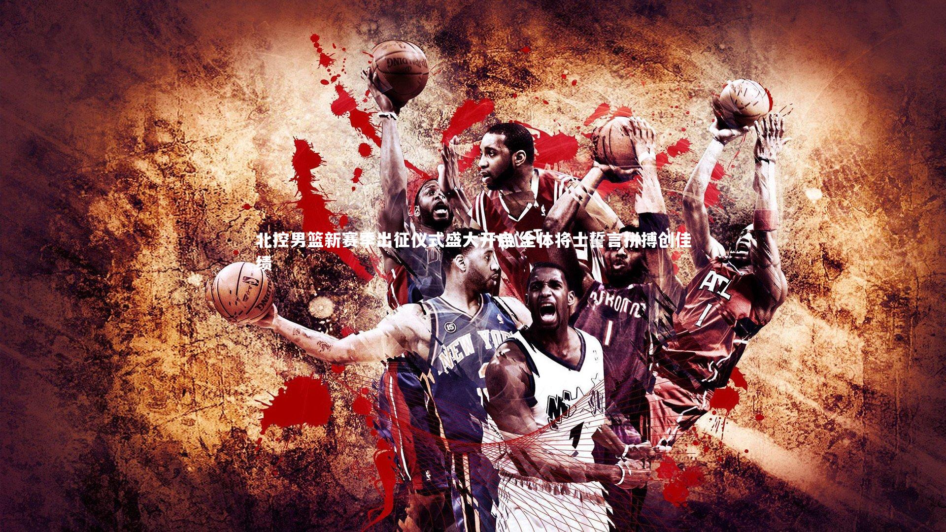 熊猫体育官网：北控男篮新赛季出征仪式盛大开启 全体将士誓言拼搏创佳绩