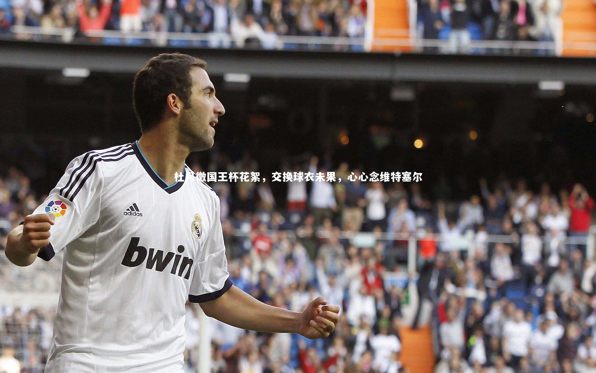 熊猫体育官方下载-杜月徵国王杯花絮，交换球衣未果，心心念维特塞尔